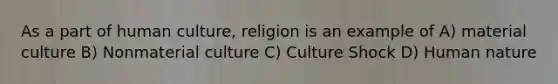 As a part of human culture, religion is an example of A) material culture B) Nonmaterial culture C) Culture Shock D) Human nature