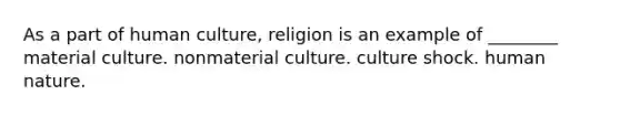 As a part of human culture, religion is an example of ________ material culture. nonmaterial culture. culture shock. human nature.