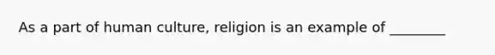 As a part of human culture, religion is an example of ________