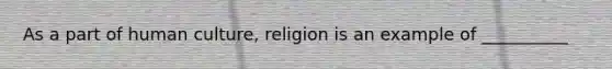 As a part of human culture, religion is an example of __________