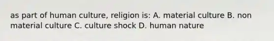 as part of human culture, religion is: A. material culture B. non material culture C. culture shock D. human nature