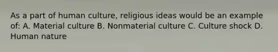 As a part of human culture, religious ideas would be an example of: A. Material culture B. Nonmaterial culture C. Culture shock D. Human nature