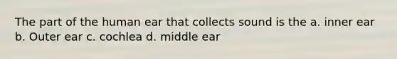 The part of the human ear that collects sound is the a. inner ear b. Outer ear c. cochlea d. middle ear