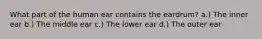 What part of the human ear contains the eardrum? a.) The inner ear b.) The middle ear c.) The lower ear d.) The outer ear