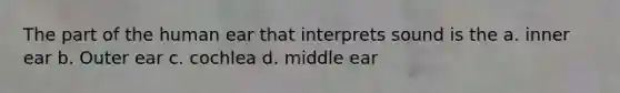 The part of the human ear that interprets sound is the a. inner ear b. Outer ear c. cochlea d. middle ear