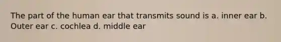 The part of the human ear that transmits sound is a. inner ear b. Outer ear c. cochlea d. middle ear