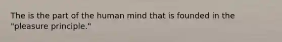 The is the part of the human mind that is founded in the "pleasure principle."