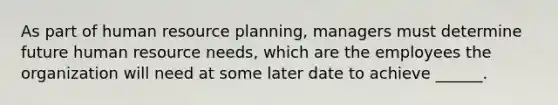 As part of human resource planning, managers must determine future human resource needs, which are the employees the organization will need at some later date to achieve ______.