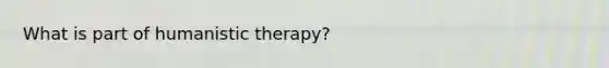 What is part of <a href='https://www.questionai.com/knowledge/kamhr6BXWV-humanistic-therapy' class='anchor-knowledge'>humanistic therapy</a>?