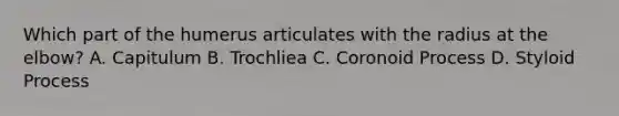 Which part of the humerus articulates with the radius at the elbow? A. Capitulum B. Trochliea C. Coronoid Process D. Styloid Process
