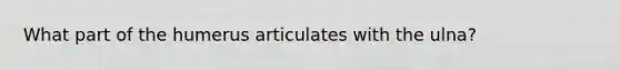 What part of the humerus articulates with the ulna?