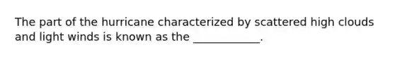 The part of the hurricane characterized by scattered high clouds and light winds is known as the ____________.