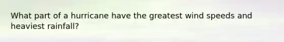 What part of a hurricane have the greatest wind speeds and heaviest rainfall?