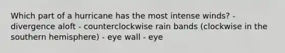 Which part of a hurricane has the most intense winds? - divergence aloft - counterclockwise rain bands (clockwise in the southern hemisphere) - eye wall - eye