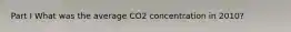 Part I What was the average CO2 concentration in 2010?