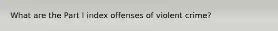 What are the Part I index offenses of violent crime?