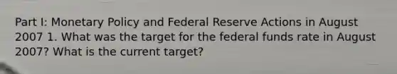 Part I: Monetary Policy and Federal Reserve Actions in August 2007 1. What was the target for the federal funds rate in August 2007? What is the current target?