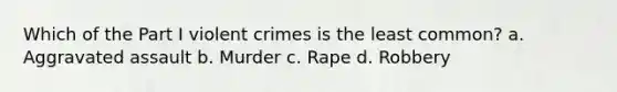 Which of the Part I violent crimes is the least common? a. Aggravated assault b. Murder c. Rape d. Robbery