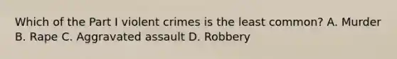 Which of the Part I violent crimes is the least common? A. Murder B. Rape C. Aggravated assault D. Robbery