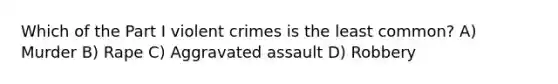 Which of the Part I violent crimes is the least common? A) Murder B) Rape C) Aggravated assault D) Robbery