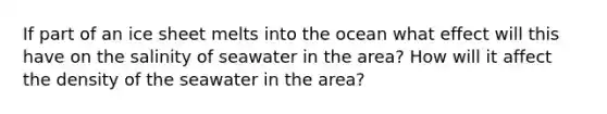 If part of an ice sheet melts into the ocean what effect will this have on the salinity of seawater in the area? How will it affect the density of the seawater in the area?