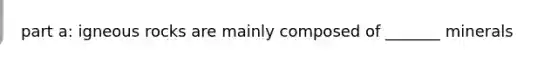 part a: igneous rocks are mainly composed of _______ minerals