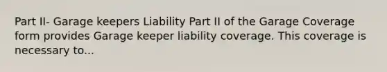 Part II- Garage keepers Liability Part II of the Garage Coverage form provides Garage keeper liability coverage. This coverage is necessary to...