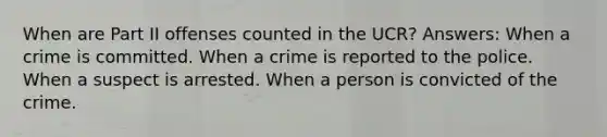 When are Part II offenses counted in the UCR? Answers: When a crime is committed. When a crime is reported to the police. When a suspect is arrested. When a person is convicted of the crime.