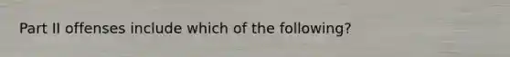 Part II offenses include which of the following?