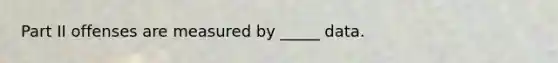 Part II offenses are measured by _____ data.