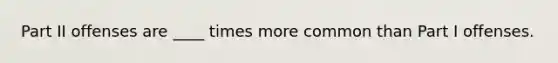 Part II offenses are ____ times more common than Part I offenses.
