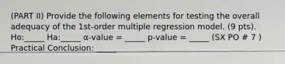 (PART II) Provide the following elements for testing the overall adequacy of the 1st-order multiple regression model. (9 pts). Ho:_____ Ha:_____ α-value = _____ p-value = _____ (SX PO # 7 ) Practical Conclusion: _____