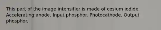 This part of the image intensifier is made of cesium iodide. Accelerating anode. Input phosphor. Photocathode. Output phosphor.