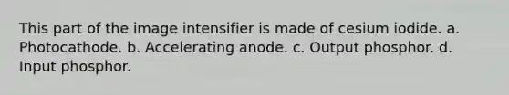 This part of the image intensifier is made of cesium iodide. a. Photocathode. b. Accelerating anode. c. Output phosphor. d. Input phosphor.