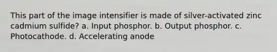 This part of the image intensifier is made of silver-activated zinc cadmium sulfide? a. Input phosphor. b. Output phosphor. c. Photocathode. d. Accelerating anode