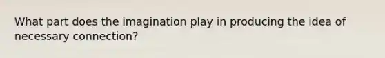 What part does the imagination play in producing the idea of necessary connection?