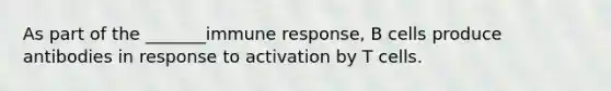 As part of the _______immune response, B cells produce antibodies in response to activation by T cells.