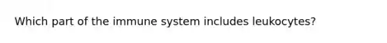 Which part of the immune system includes leukocytes?