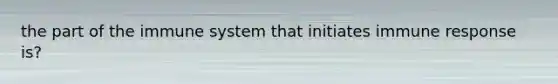 the part of the immune system that initiates immune response is?