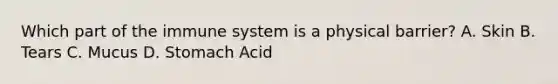 Which part of the immune system is a physical barrier? A. Skin B. Tears C. Mucus D. Stomach Acid