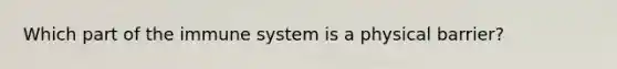 Which part of the immune system is a physical barrier?