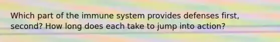 Which part of the immune system provides defenses first, second? How long does each take to jump into action?