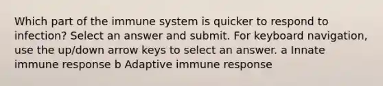 Which part of the immune system is quicker to respond to infection? Select an answer and submit. For keyboard navigation, use the up/down arrow keys to select an answer. a Innate immune response b Adaptive immune response