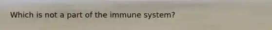 Which is not a part of the immune system?