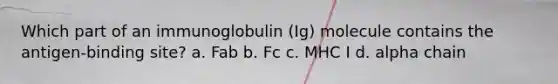 Which part of an immunoglobulin (Ig) molecule contains the antigen-binding site? a. Fab b. Fc c. MHC I d. alpha chain