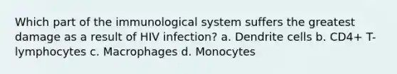 Which part of the immunological system suffers the greatest damage as a result of HIV infection? a. Dendrite cells b. CD4+ T-lymphocytes c. Macrophages d. Monocytes