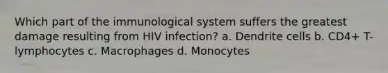 Which part of the immunological system suffers the greatest damage resulting from HIV infection? a. Dendrite cells b. CD4+ T-lymphocytes c. Macrophages d. Monocytes