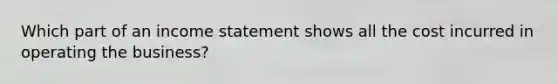 Which part of an income statement shows all the cost incurred in operating the business?
