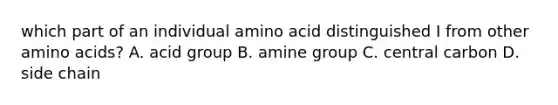 which part of an individual amino acid distinguished I from other amino acids? A. acid group B. amine group C. central carbon D. side chain