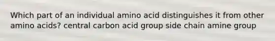 Which part of an individual amino acid distinguishes it from other amino acids? central carbon acid group side chain amine group